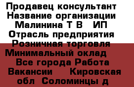 Продавец-консультант › Название организации ­ Малинина Т.В., ИП › Отрасль предприятия ­ Розничная торговля › Минимальный оклад ­ 1 - Все города Работа » Вакансии   . Кировская обл.,Соломинцы д.